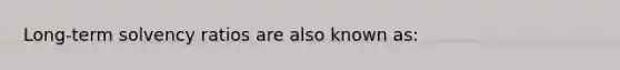 Long-term solvency ratios are also known as: