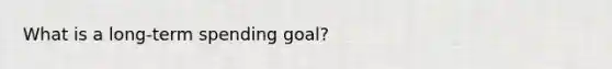 What is a long-term spending goal?