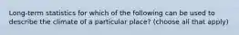 Long-term statistics for which of the following can be used to describe the climate of a particular place? (choose all that apply)