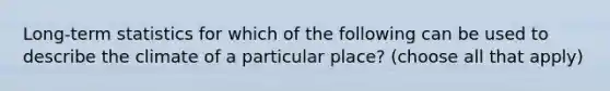 Long-term statistics for which of the following can be used to describe the climate of a particular place? (choose all that apply)