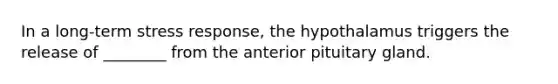 In a long-term stress response, the hypothalamus triggers the release of ________ from the anterior pituitary gland.