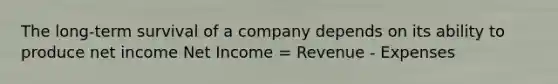 The long-term survival of a company depends on its ability to produce net income Net Income = Revenue - Expenses