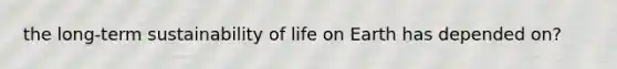 the long-term sustainability of life on Earth has depended on?