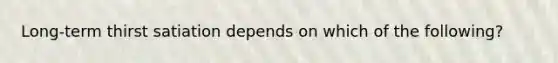 Long-term thirst satiation depends on which of the following?