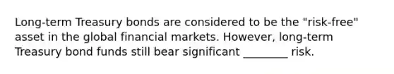 Long-term Treasury bonds are considered to be the "risk-free" asset in the global financial markets. However, long-term Treasury bond funds still bear significant ________ risk.