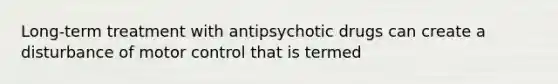 Long-term treatment with antipsychotic drugs can create a disturbance of motor control that is termed