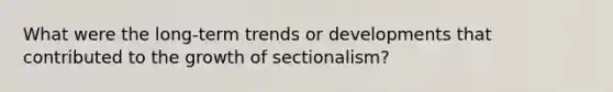 What were the long-term trends or developments that contributed to the growth of sectionalism?