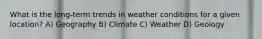 What is the long-term trends in weather conditions for a given location? A) Geography B) Climate C) Weather D) Geology