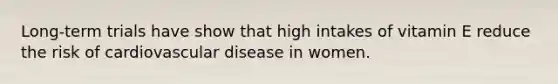 Long-term trials have show that high intakes of vitamin E reduce the risk of cardiovascular disease in women.