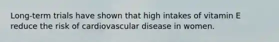 Long-term trials have shown that high intakes of vitamin E reduce the risk of cardiovascular disease in women.