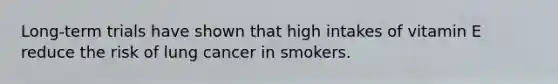 Long-term trials have shown that high intakes of vitamin E reduce the risk of lung cancer in smokers.