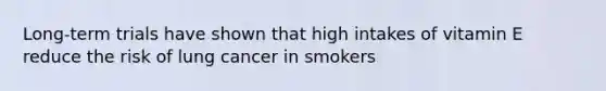 Long-term trials have shown that high intakes of vitamin E reduce the risk of lung cancer in smokers