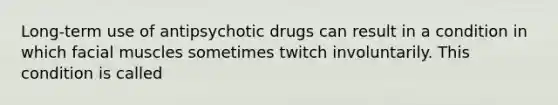 Long-term use of antipsychotic drugs can result in a condition in which facial muscles sometimes twitch involuntarily. This condition is called