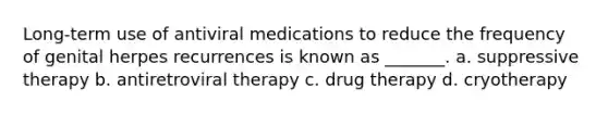 Long-term use of antiviral medications to reduce the frequency of genital herpes recurrences is known as _______. a. suppressive therapy b. antiretroviral therapy c. drug therapy d. cryotherapy