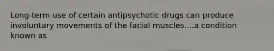 Long-term use of certain antipsychotic drugs can produce involuntary movements of the facial muscles....a condition known as