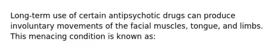 Long-term use of certain antipsychotic drugs can produce involuntary movements of the facial muscles, tongue, and limbs. This menacing condition is known as: