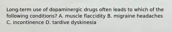 Long-term use of dopaminergic drugs often leads to which of the following conditions? A. muscle flaccidity B. migraine headaches C. incontinence D. tardive dyskinesia