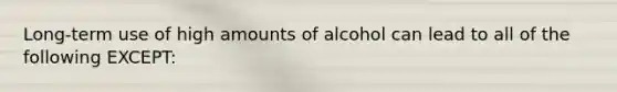 Long-term use of high amounts of alcohol can lead to all of the following EXCEPT: