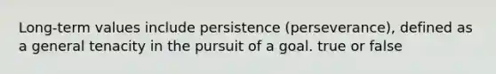 Long-term values include persistence (perseverance), defined as a general tenacity in the pursuit of a goal. true or false