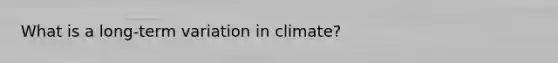 What is a long-term variation in climate?