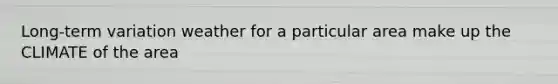 Long-term variation weather for a particular area make up the CLIMATE of the area