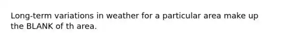 Long-term variations in weather for a particular area make up the BLANK of th area.