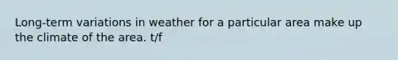 Long-term variations in weather for a particular area make up the climate of the area. t/f