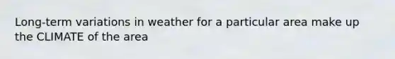 Long-term variations in weather for a particular area make up the CLIMATE of the area