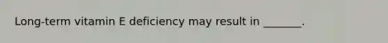 Long-term vitamin E deficiency may result in _______.