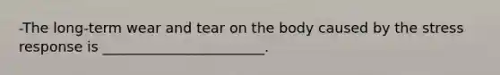 -The long-term wear and tear on the body caused by the stress response is _______________________.