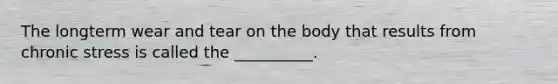 The longterm wear and tear on the body that results from chronic stress is called the __________.