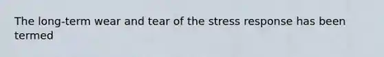 The long-term wear and tear of the stress response has been termed