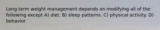 Long-term weight management depends on modifying all of the following except A) diet. B) sleep patterns. C) physical activity. D) behavior