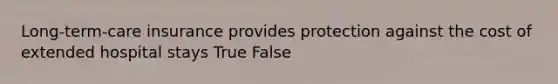 Long-term-care insurance provides protection against the cost of extended hospital stays True False