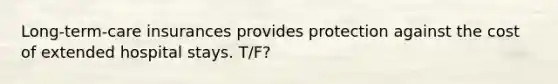 Long-term-care insurances provides protection against the cost of extended hospital stays. T/F?