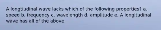 A longtiudinal wave lacks which of the following properties? a. speed b. frequency c. wavelength d. amplitude e. A longitudinal wave has all of the above