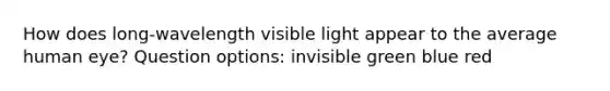 How does long-wavelength visible light appear to the average human eye? Question options: invisible green blue red