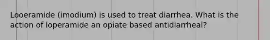 Looeramide (imodium) is used to treat diarrhea. What is the action of loperamide an opiate based antidiarrheal?