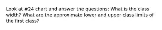 Look at #24 chart and answer the questions: What is the class width? What are the approximate lower and upper class limits of the first class?