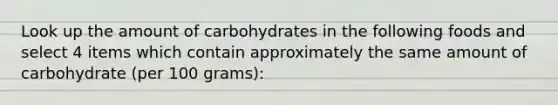 Look up the amount of carbohydrates in the following foods and select 4 items which contain approximately the same amount of carbohydrate (per 100 grams):