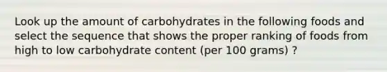 Look up the amount of carbohydrates in the following foods and select the sequence that shows the proper ranking of foods from high to low carbohydrate content (per 100 grams) ?