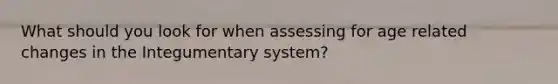 What should you look for when assessing for age related changes in the Integumentary system?