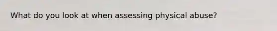 What do you look at when assessing physical abuse?