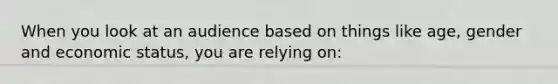 When you look at an audience based on things like age, gender and economic status, you are relying on:
