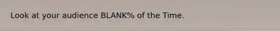 Look at your audience BLANK% of the Time.