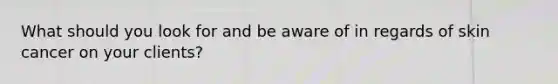 What should you look for and be aware of in regards of skin cancer on your clients?