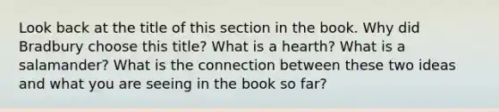 Look back at the title of this section in the book. Why did Bradbury choose this title? What is a hearth? What is a salamander? What is the connection between these two ideas and what you are seeing in the book so far?