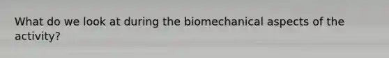 What do we look at during the biomechanical aspects of the activity?