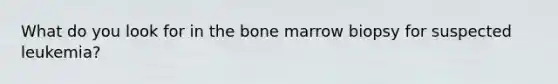 What do you look for in the bone marrow biopsy for suspected leukemia?