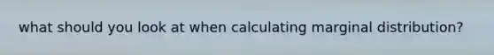 what should you look at when calculating marginal distribution?